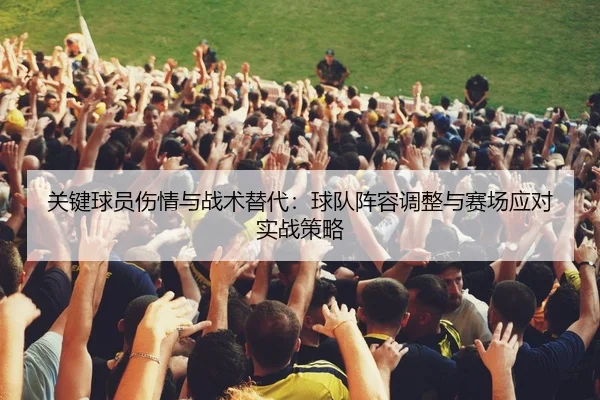 关键球员伤情与战术替代：球队阵容调整与赛场应对实战策略